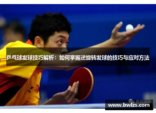 乒乓球发球技巧解析：如何掌握逆旋转发球的技巧与应对方法