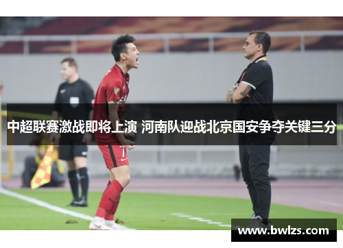 中超联赛激战即将上演 河南队迎战北京国安争夺关键三分