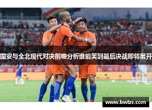 国安与全北现代对决前瞻分析谁能笑到最后决战即将展开